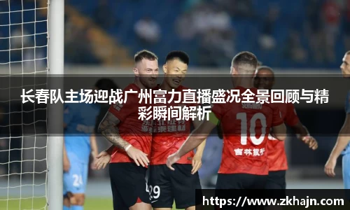 长春队主场迎战广州富力直播盛况全景回顾与精彩瞬间解析