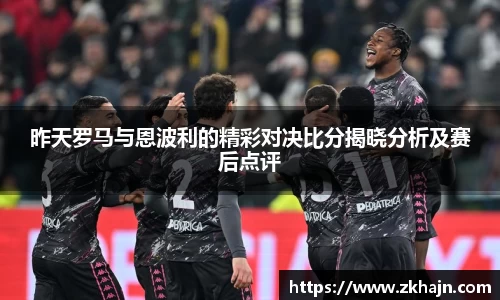 昨天罗马与恩波利的精彩对决比分揭晓分析及赛后点评
